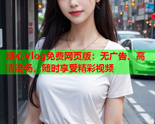 糖心Vlog免费网页版：无广告、高清流畅，随时享受精彩视频