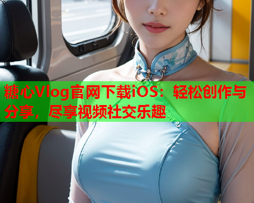 糖心Vlog官网下载iOS：轻松创作与分享，尽享视频社交乐趣