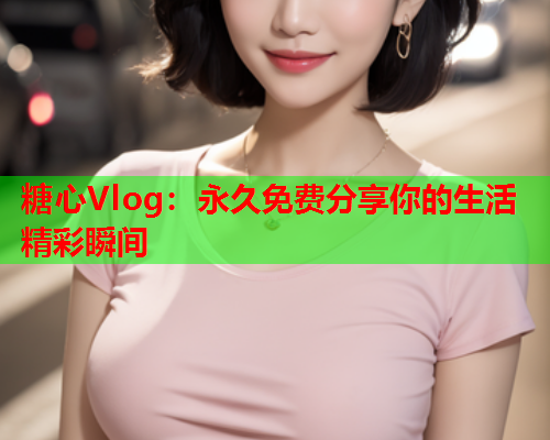 糖心Vlog：永久免费分享你的生活精彩瞬间
