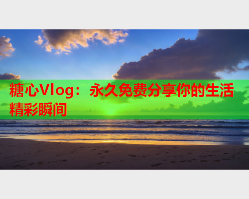 糖心Vlog：永久免费分享你的生活精彩瞬间