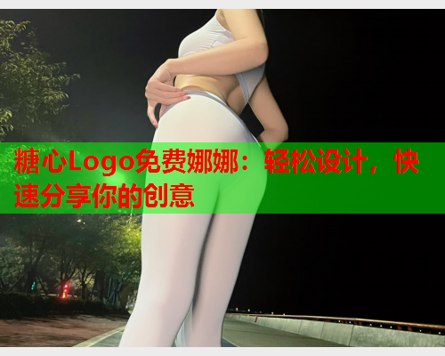 糖心Logo免费娜娜：轻松设计，快速分享你的创意