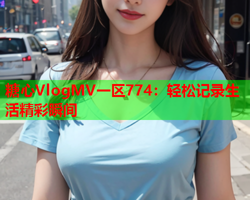 糖心VlogMV一区774：轻松记录生活精彩瞬间