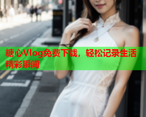 糖心Vlog免费下载，轻松记录生活精彩瞬间