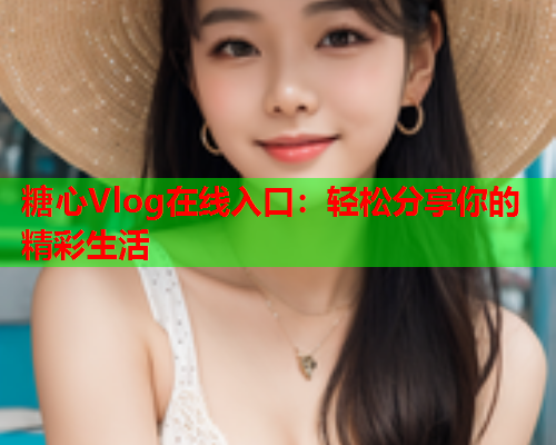 糖心Vlog在线入口：轻松分享你的精彩生活