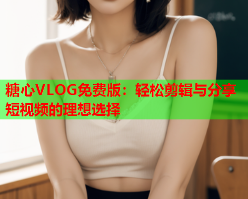 糖心VLOG免费版：轻松剪辑与分享短视频的理想选择