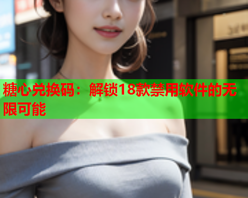 糖心兑换码：解锁18款禁用软件的无限可能