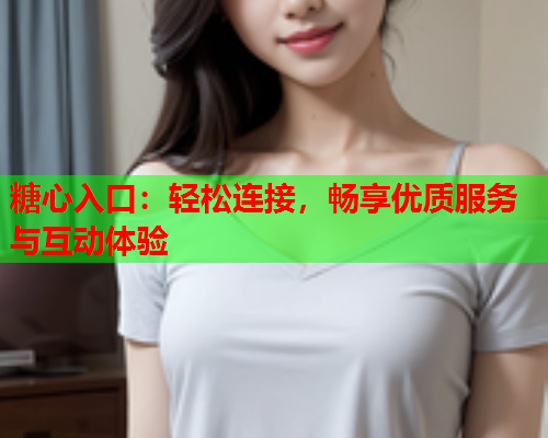 糖心入口：轻松连接，畅享优质服务与互动体验