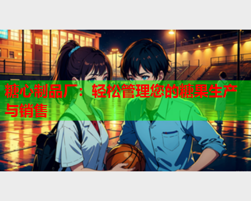 糖心制品厂：轻松管理您的糖果生产与销售