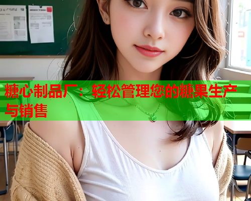 糖心制品厂：轻松管理您的糖果生产与销售