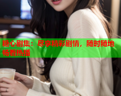 糖心剧集：尽享精彩剧情，随时随地畅看热播
