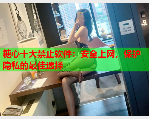 糖心十大禁止软件：安全上网，保护隐私的最佳选择