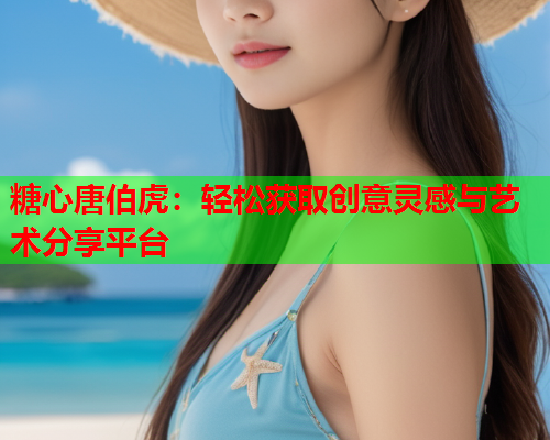 糖心唐伯虎：轻松获取创意灵感与艺术分享平台