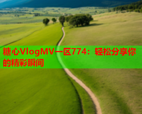 糖心VlogMV一区774：轻松分享你的精彩瞬间
