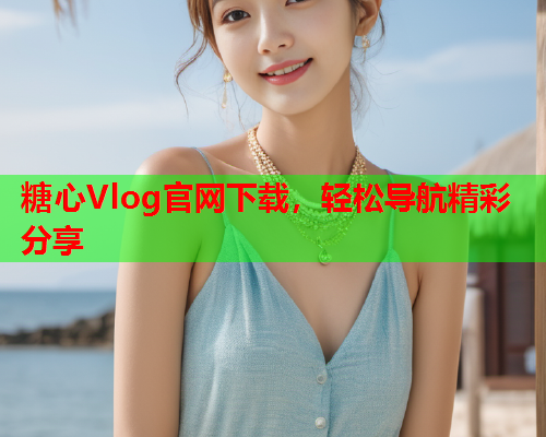 糖心Vlog官网下载，轻松导航精彩分享