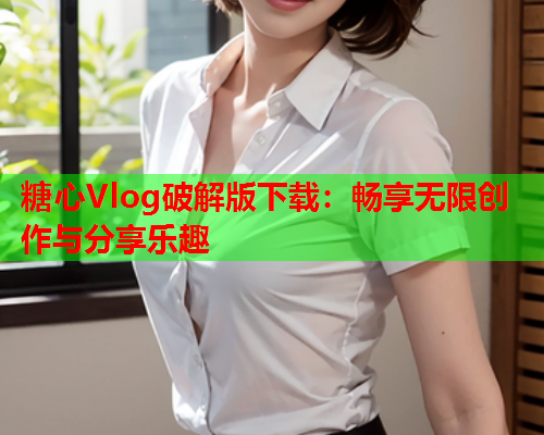 糖心Vlog破解版下载：畅享无限创作与分享乐趣