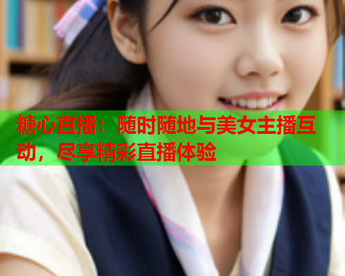 糖心直播：随时随地与美女主播互动，尽享精彩直播体验