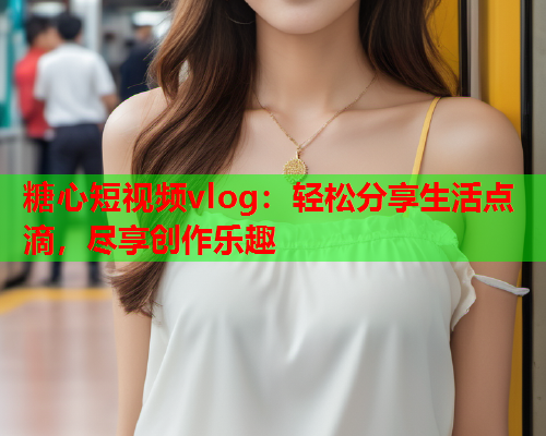 糖心短视频vlog：轻松分享生活点滴，尽享创作乐趣