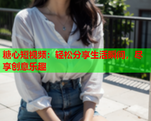 糖心短视频：轻松分享生活瞬间，尽享创意乐趣