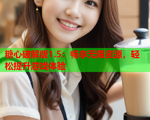 糖心破解版1.5：畅享无限资源，轻松提升游戏体验