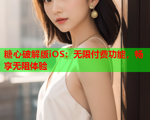 糖心破解版iOS：无限付费功能，畅享无阻体验