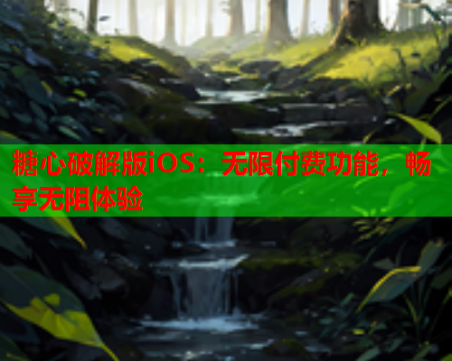 糖心破解版iOS：无限付费功能，畅享无阻体验