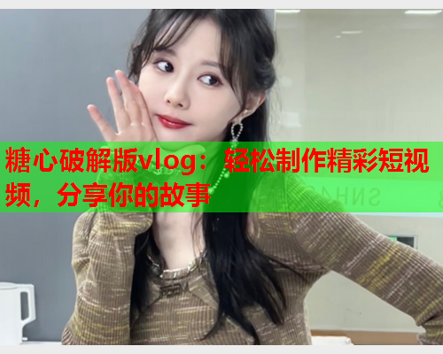 糖心破解版vlog：轻松制作精彩短视频，分享你的故事