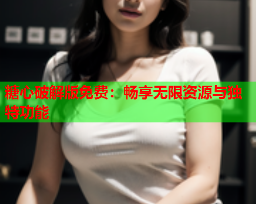 糖心破解版免费：畅享无限资源与独特功能