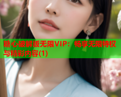 糖心破解版无限VIP：畅享无限特权与精彩内容(1)