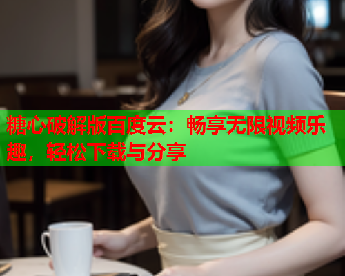 糖心破解版百度云：畅享无限视频乐趣，轻松下载与分享