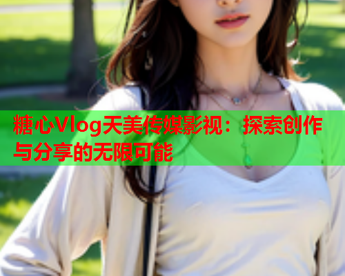 糖心Vlog天美传媒影视：探索创作与分享的无限可能
