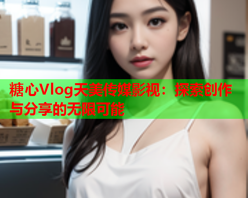 糖心Vlog天美传媒影视：探索创作与分享的无限可能