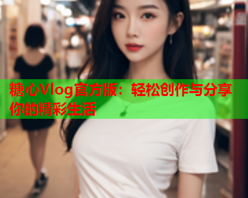糖心Vlog官方版：轻松创作与分享你的精彩生活