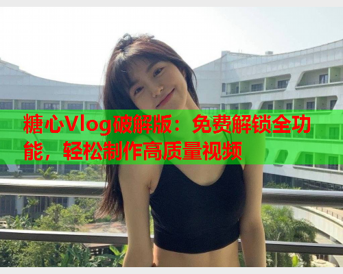 糖心Vlog破解版：免费解锁全功能，轻松制作高质量视频