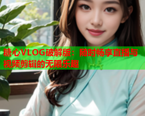 糖心VLOG破解版：随时畅享直播与视频剪辑的无限乐趣