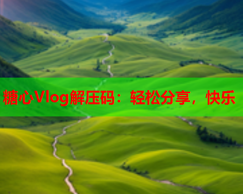 糖心Vlog解压码：轻松分享，快乐