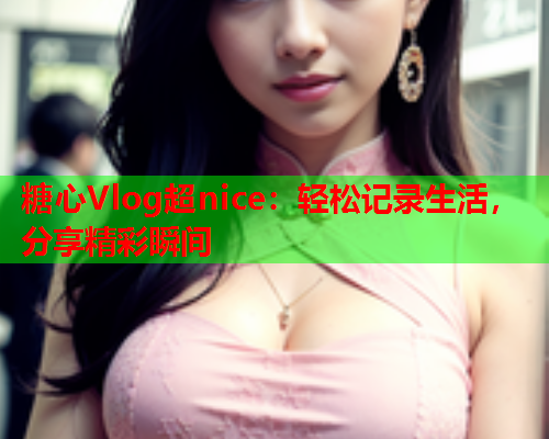 糖心Vlog超nice：轻松记录生活，分享精彩瞬间