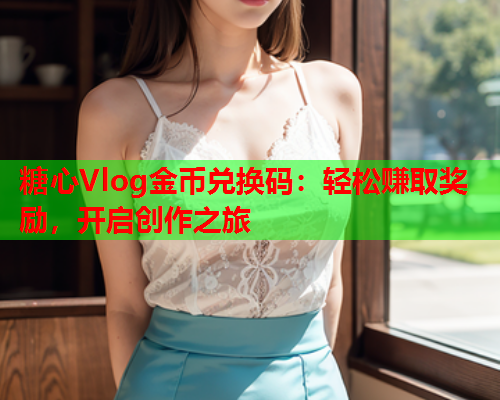 糖心Vlog金币兑换码：轻松赚取奖励，开启创作之旅