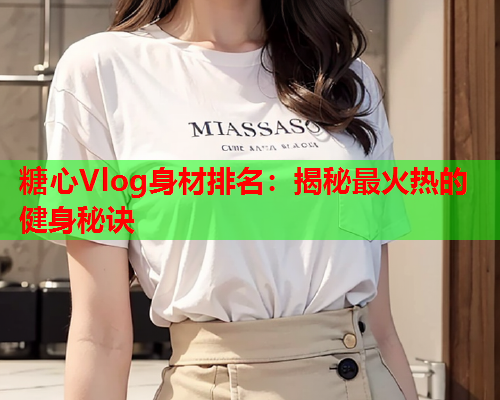 糖心Vlog身材排名：揭秘最火热的健身秘诀