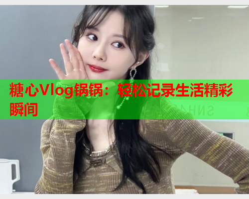糖心Vlog锅锅：轻松记录生活精彩瞬间