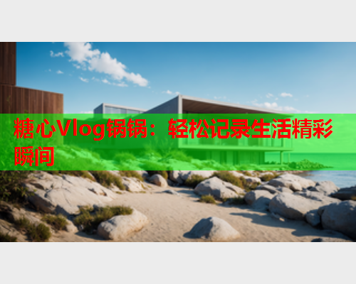 糖心Vlog锅锅：轻松记录生活精彩瞬间