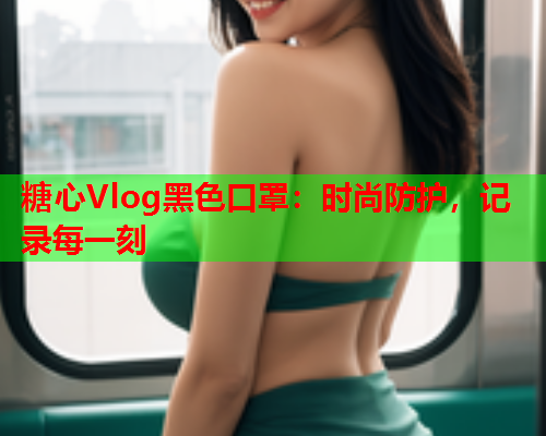 糖心Vlog黑色口罩：时尚防护，记录每一刻