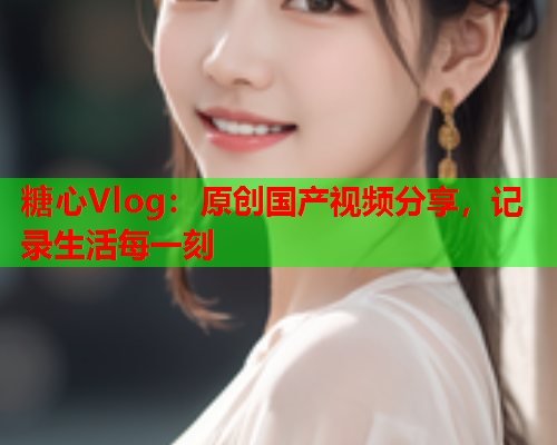 糖心Vlog：原创国产视频分享，记录生活每一刻