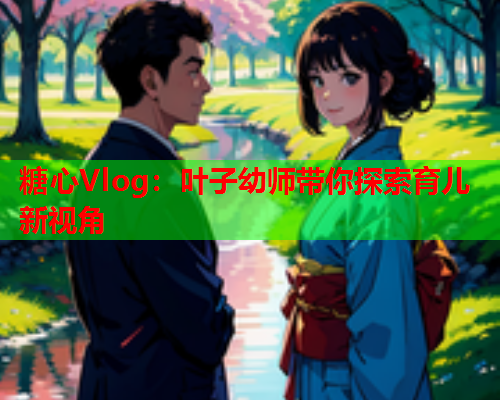 糖心Vlog：叶子幼师带你探索育儿新视角