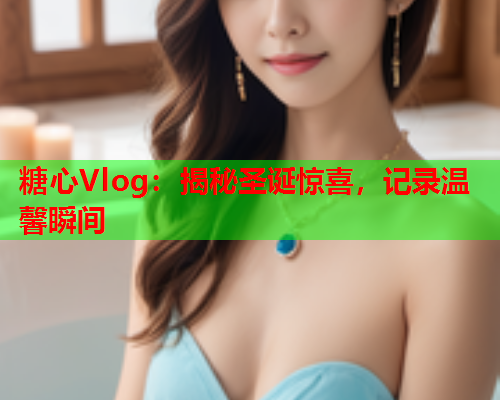 糖心Vlog：揭秘圣诞惊喜，记录温馨瞬间