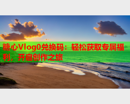 糖心Vlog0兑换码：轻松获取专属福利，开启创作之旅