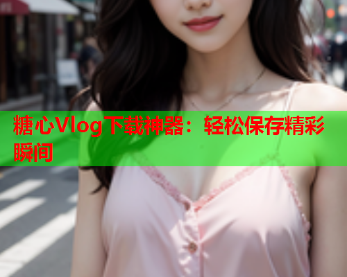 糖心Vlog下载神器：轻松保存精彩瞬间