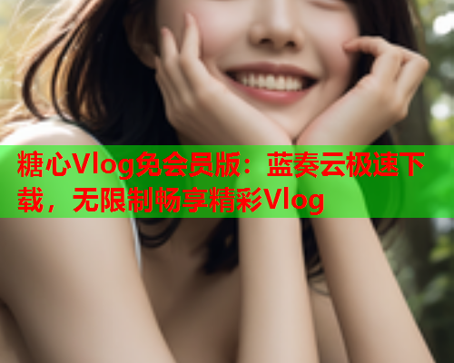 糖心Vlog免会员版：蓝奏云极速下载，无限制畅享精彩Vlog