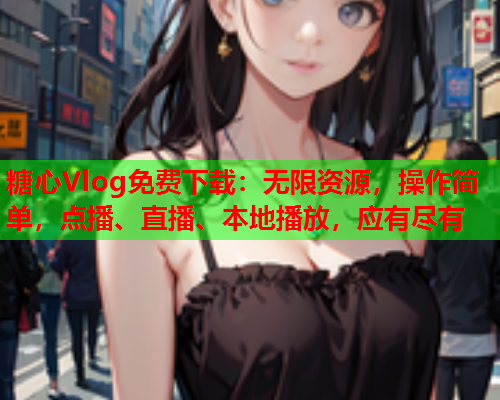 糖心Vlog免费下载：无限资源，操作简单，点播、直播、本地播放，应有尽有