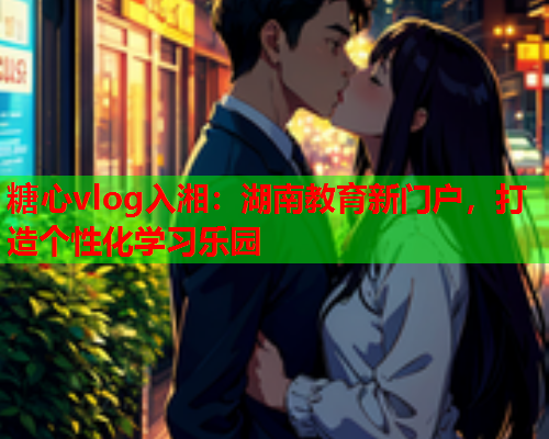 糖心vlog入湘：湖南教育新门户，打造个性化学习乐园