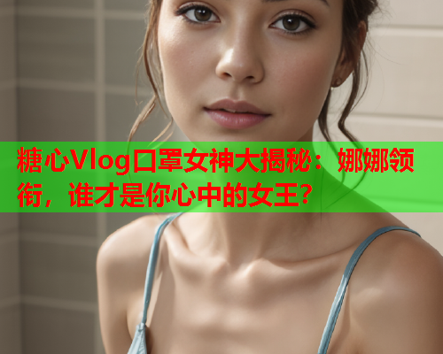 糖心Vlog口罩女神大揭秘：娜娜领衔，谁才是你心中的女王？
